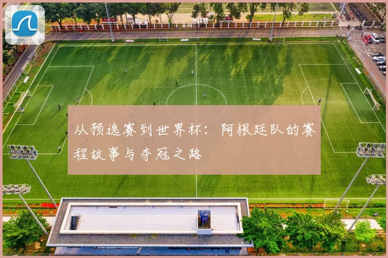 从预选赛到世界杯：阿根廷队的赛程故事与夺冠之路