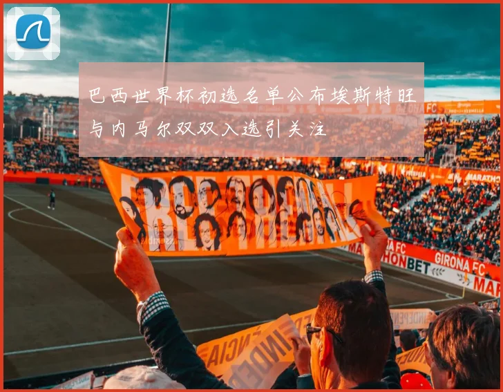 巴西世界杯初选名单公布埃斯特旺与内马尔双双入选引关注
