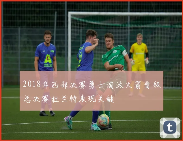 2018年西部决赛勇士淘汰火箭晋级总决赛杜兰特表现关键
