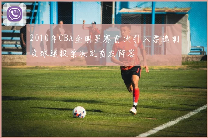 2010年CBA全明星赛首次引入票选制度球迷投票决定首发阵容