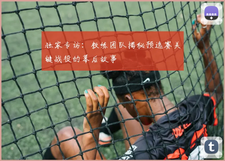 独家专访：教练团队揭秘预选赛关键战役的幕后故事