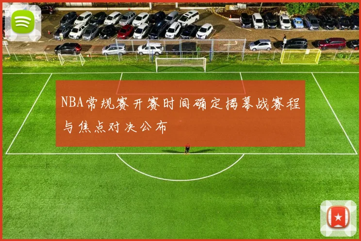 NBA常规赛开赛时间确定揭幕战赛程与焦点对决公布